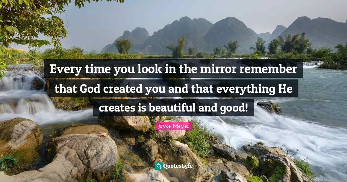 Joyce Meyer Quotes: "Every time you look in the mirror remember that God created you and that everything He creates is beautiful and good!"
