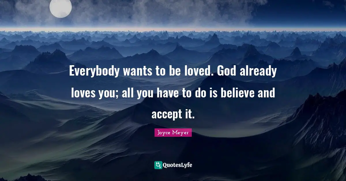 Everybody wants to be loved. God already loves you; all you have to do is believe and accept it.