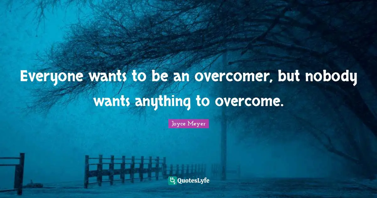 Everyone wants to be an overcomer, but nobody wants anything to overcome.