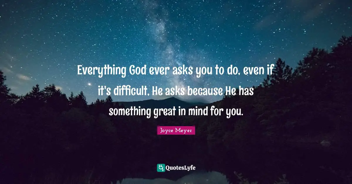 Everything God ever asks you to do, even if it's difficult, He asks because He has something great in mind for you.