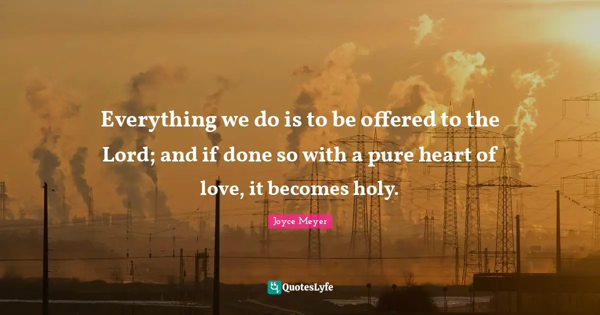 Everything we do is to be offered to the Lord; and if done so with a pure heart of love, it becomes holy.