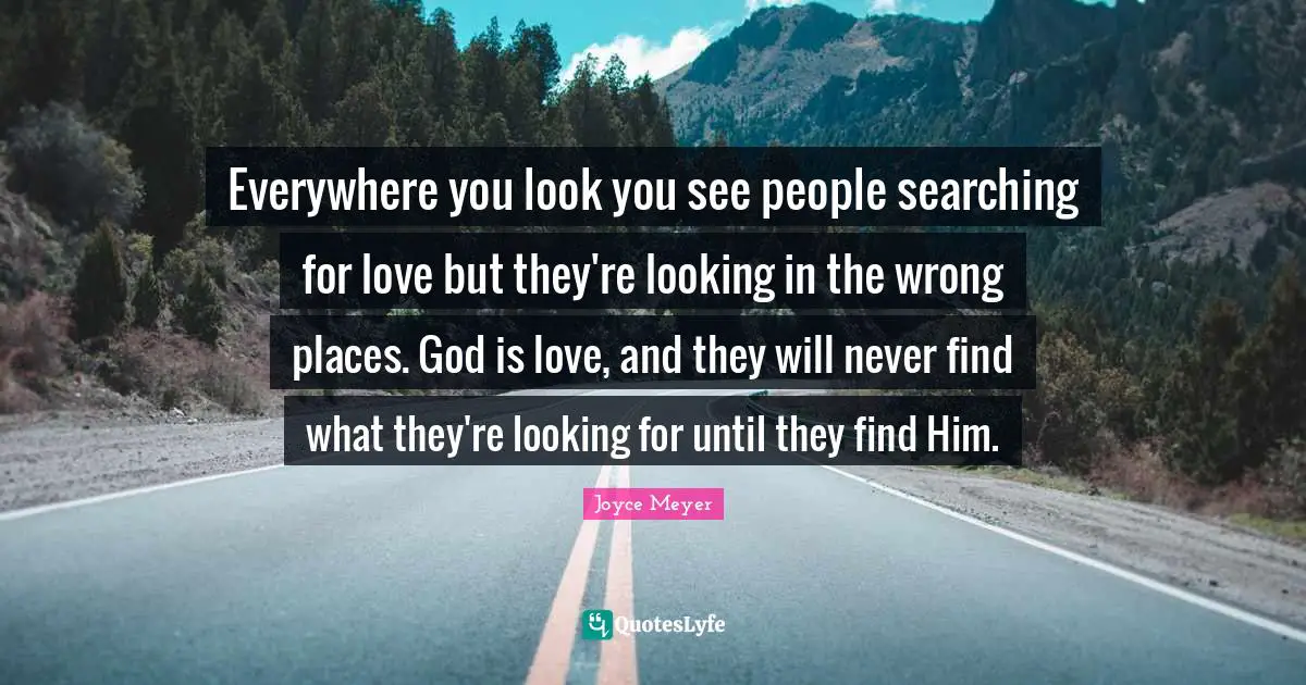 Joyce Meyer Quotes: "Everywhere you look you see people searching for love but they're looking in the wrong places. God is love, and they will never find what they're looking for until they find Him."