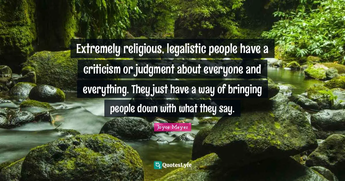 Extremely religious, legalistic people have a criticism or judgment about everyone and everything. They just have a way of bringing people down with what they say.