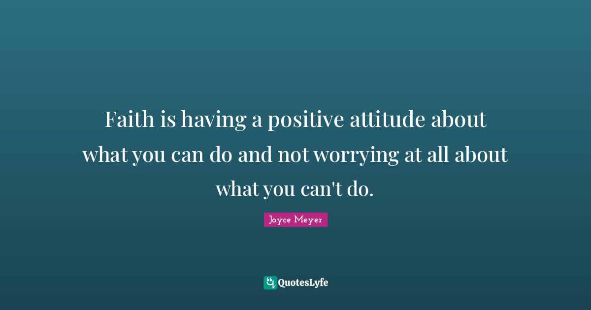 Positive Attitude Quotes: "Faith is having a positive attitude about what you can do and not worrying at all about what you can't do."
