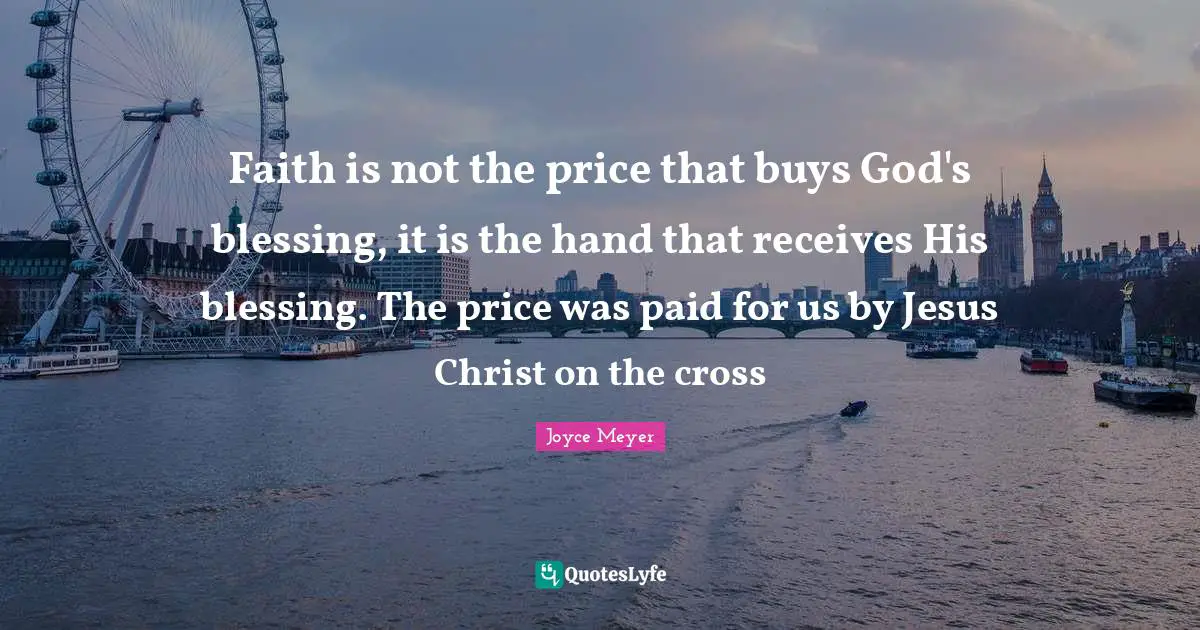 Faith is not the price that buys God's blessing, it is the hand that receives His blessing. The price was paid for us by Jesus Christ on the cross