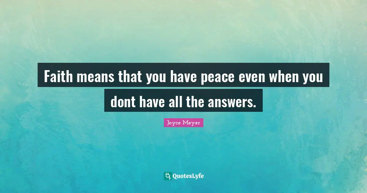 Faith means that you have peace even when you dont have all the answers.