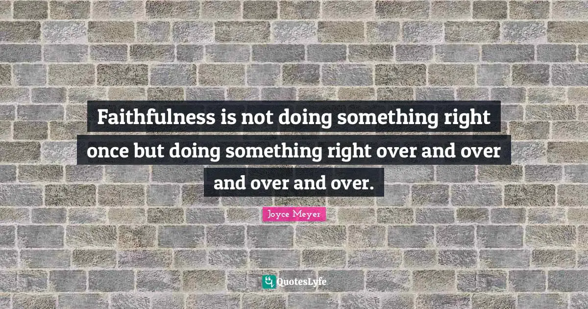 Faithfulness is not doing something right once but doing something right over and over and over and over.