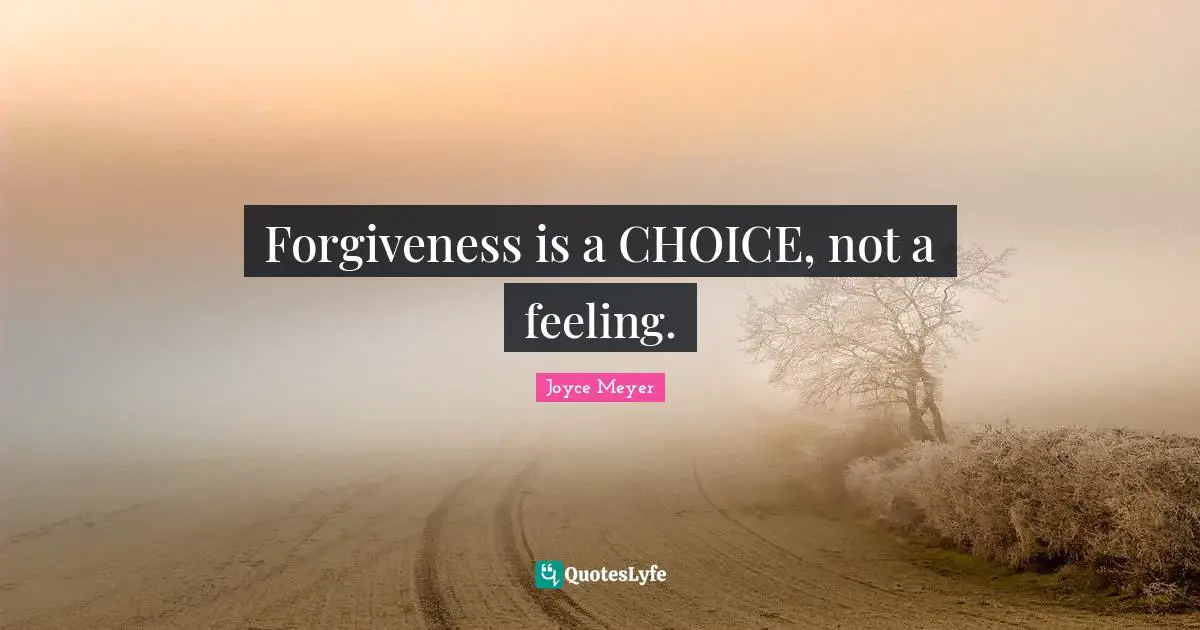 Forgiveness is a CHOICE, not a feeling.