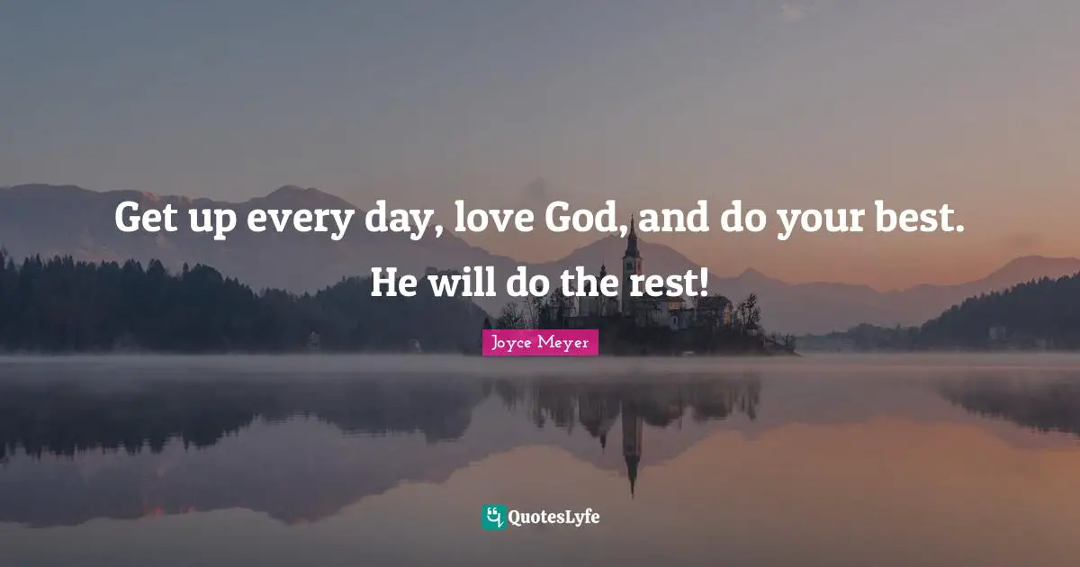 Get up every day, love God, and do your best. He will do the rest!