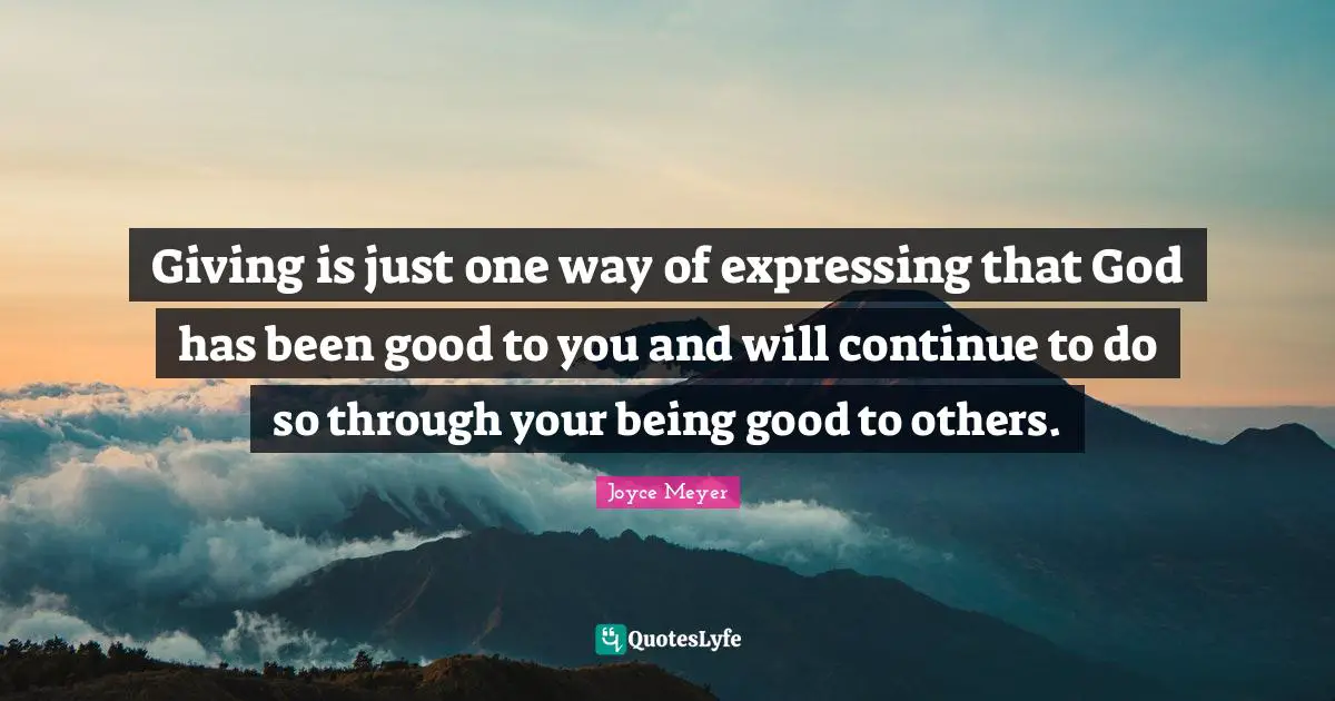 Giving is just one way of expressing that God has been good to you and will continue to do so through your being good to others.