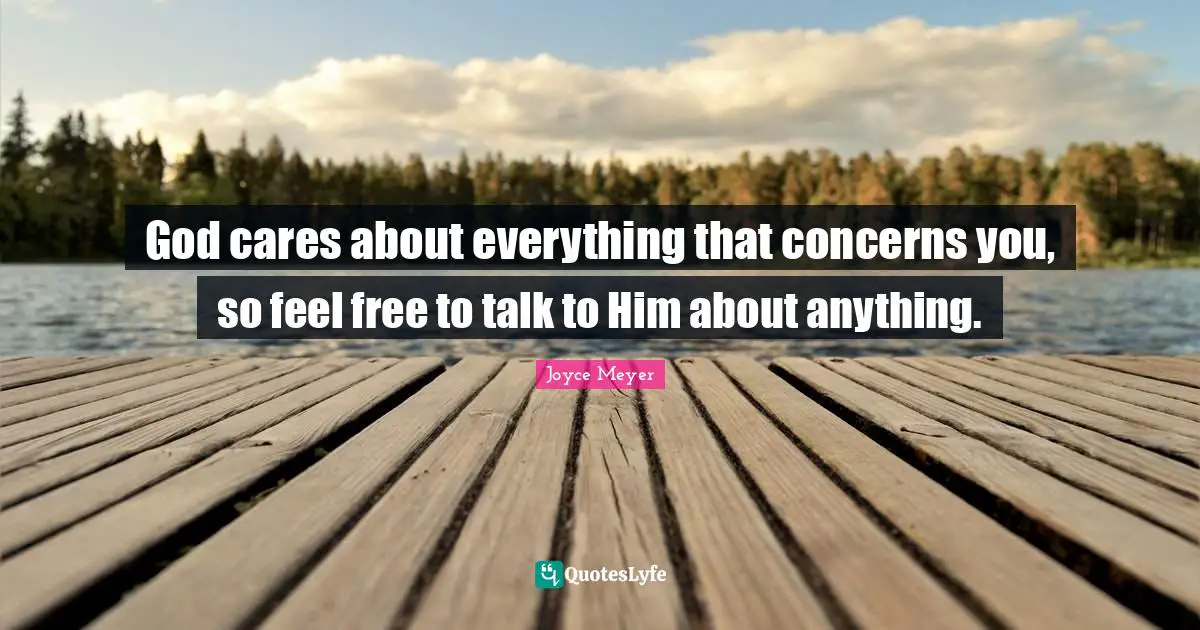 God cares about everything that concerns you, so feel free to talk to Him about anything.