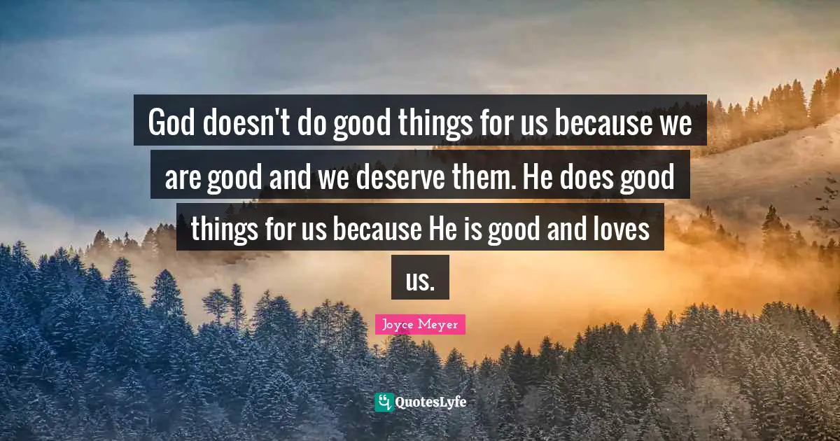God doesn't do good things for us because we are good and we deserve them. He does good things for us because He is good and loves us.