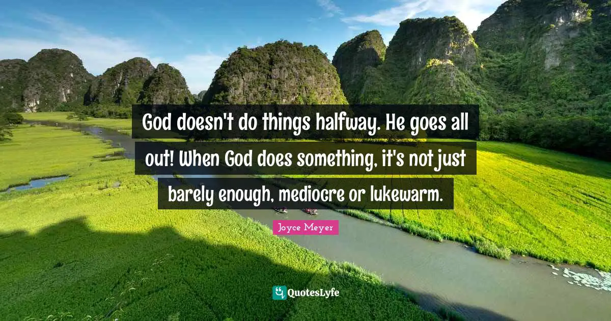 God doesn't do things halfway. He goes all out! When God does something, it's not just barely enough, mediocre or lukewarm.