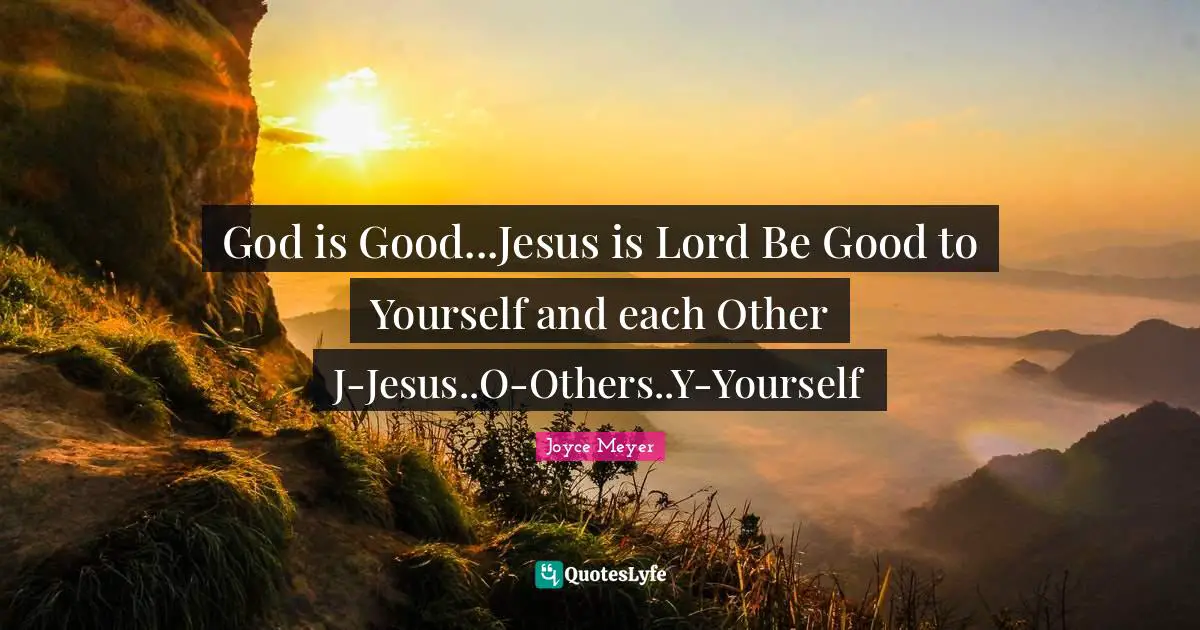 God is Good...Jesus is Lord Be Good to Yourself and each Other J-Jesus..O-Others..Y-Yourself