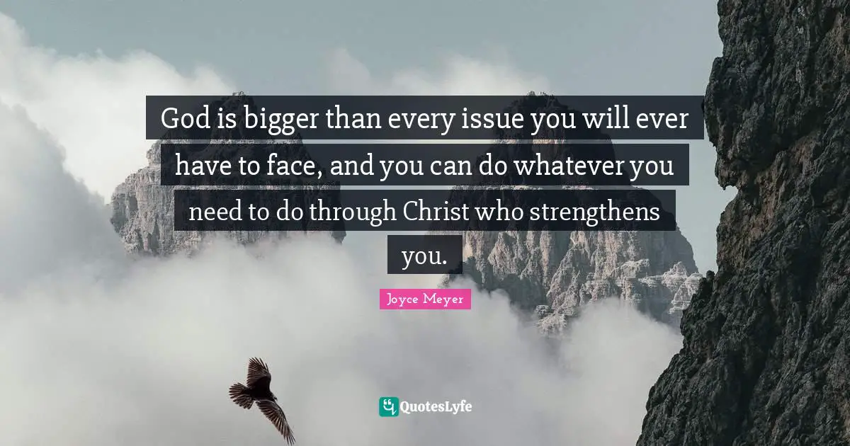 God is bigger than every issue you will ever have to face, and you can do whatever you need to do through Christ who strengthens you.