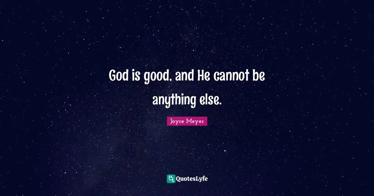 God is good, and He cannot be anything else.