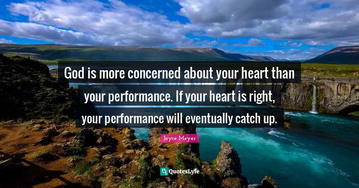 God is more concerned about your heart than your performance. If your heart is right, your performance will eventually catch up.