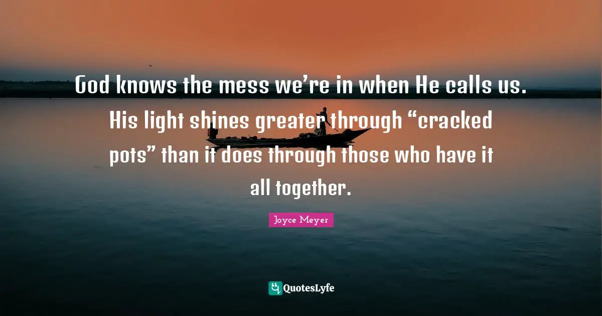 God knows the mess we’re in when He calls us. His light shines greater through “cracked pots” than it does through those who have it all together.