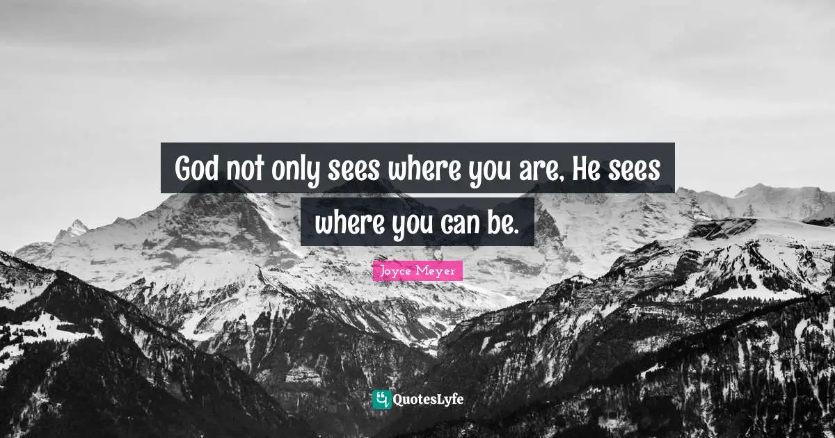 God not only sees where you are, He sees where you can be.