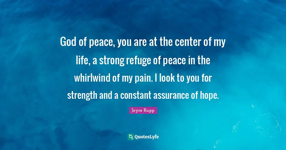 God of peace, you are at the center of my life, a strong refuge of peace in the whirlwind of my pain. I look to you for strength and a constant assurance of hope.