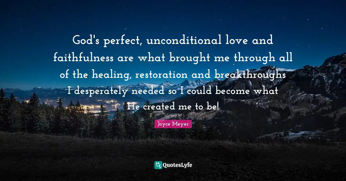 God's perfect, unconditional love and faithfulness are what brought me through all of the healing, restoration and breakthroughs I desperately needed so I could become what He created me to be!