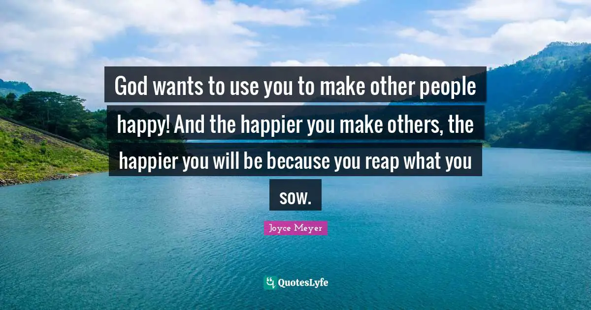 Reap Quotes: "God wants to use you to make other people happy! And the happier you make others, the happier you will be because you reap what you sow."