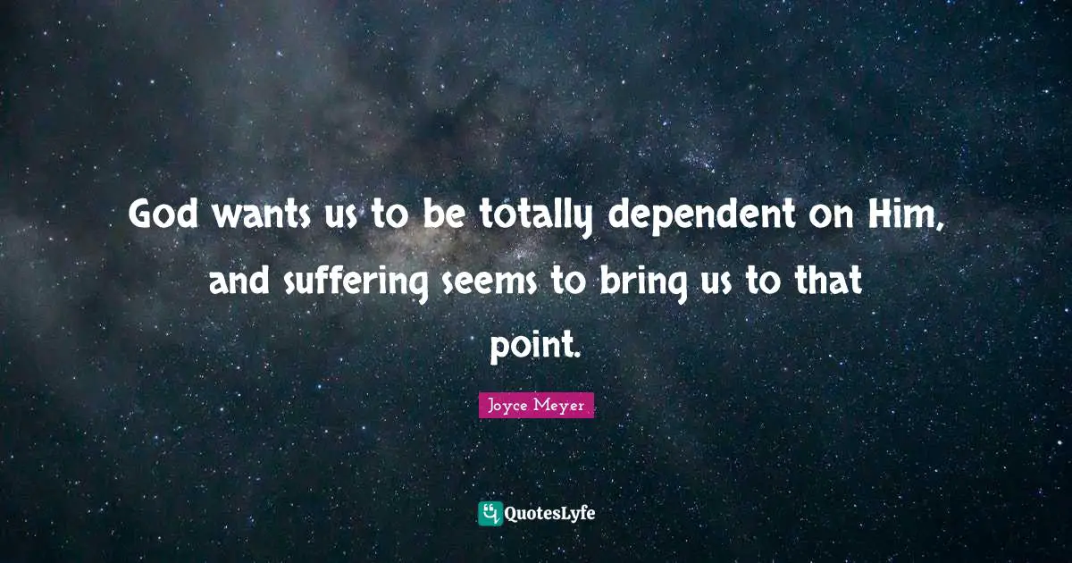 God wants us to be totally dependent on Him, and suffering seems to bring us to that point.