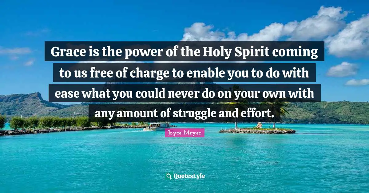 Grace is the power of the Holy Spirit coming to us free of charge to enable you to do with ease what you could never do on your own with any amount of struggle and effort.