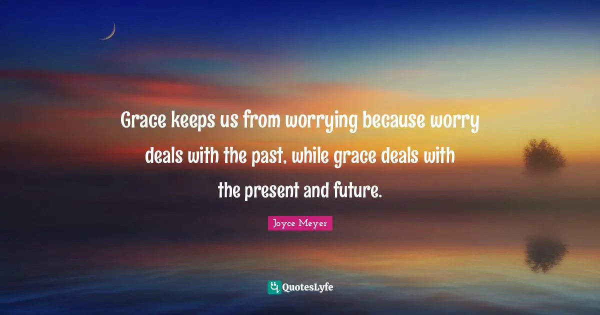 Grace keeps us from worrying because worry deals with the past, while grace deals with the present and future.