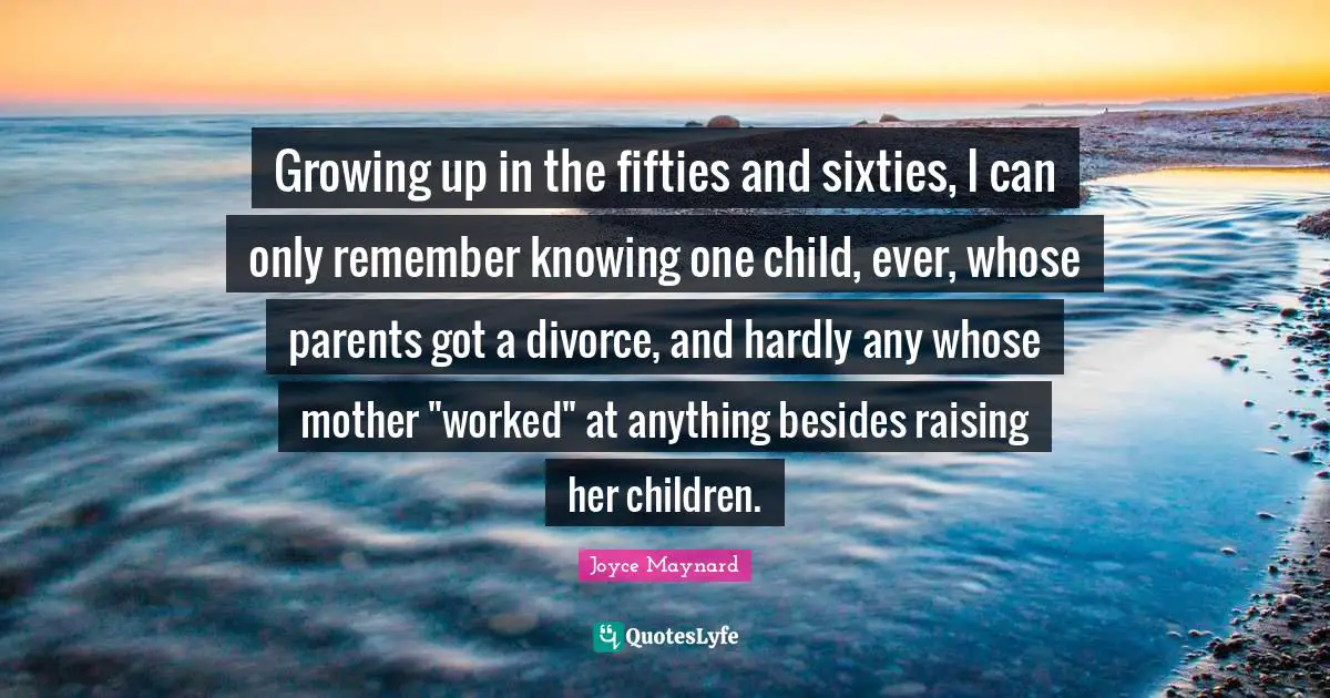 Growing up in the fifties and sixties, I can only remember knowing one child, ever, whose parents got a divorce, and hardly any whose mother "worked" at anything besides raising her children.