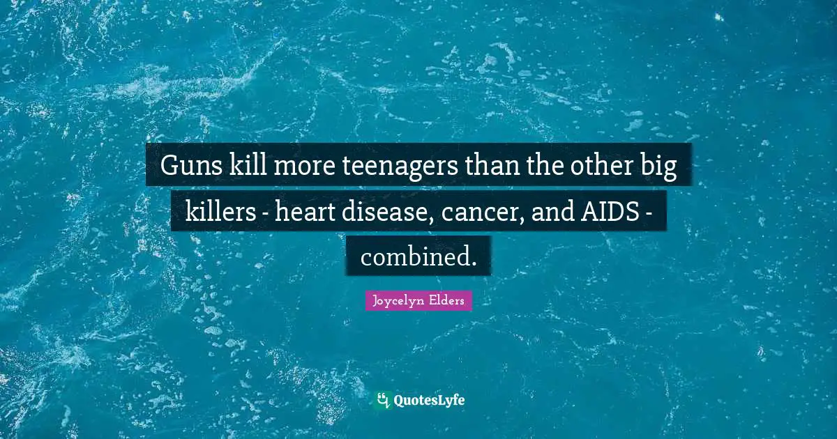 Teenager Quotes: "Guns kill more teenagers than the other big killers - heart disease, cancer, and AIDS - combined."