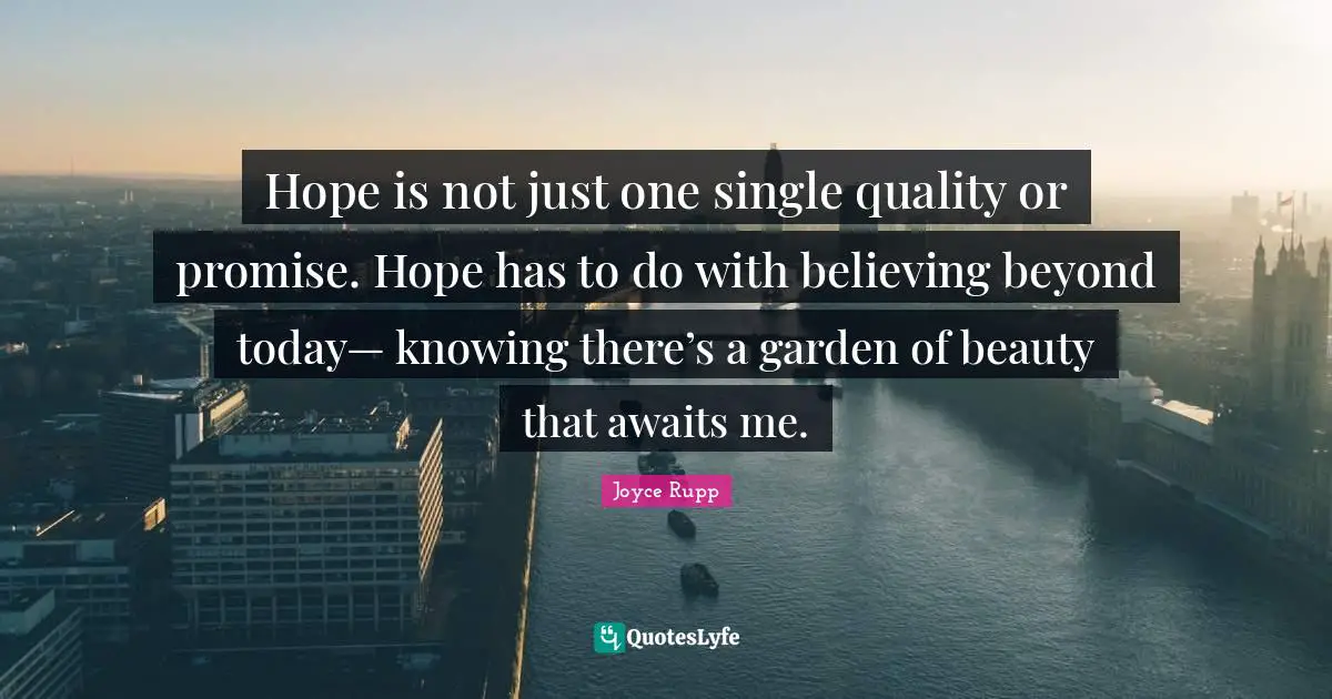 Hope is not just one single quality or promise. Hope has to do with believing beyond today— knowing there’s a garden of beauty that awaits me.