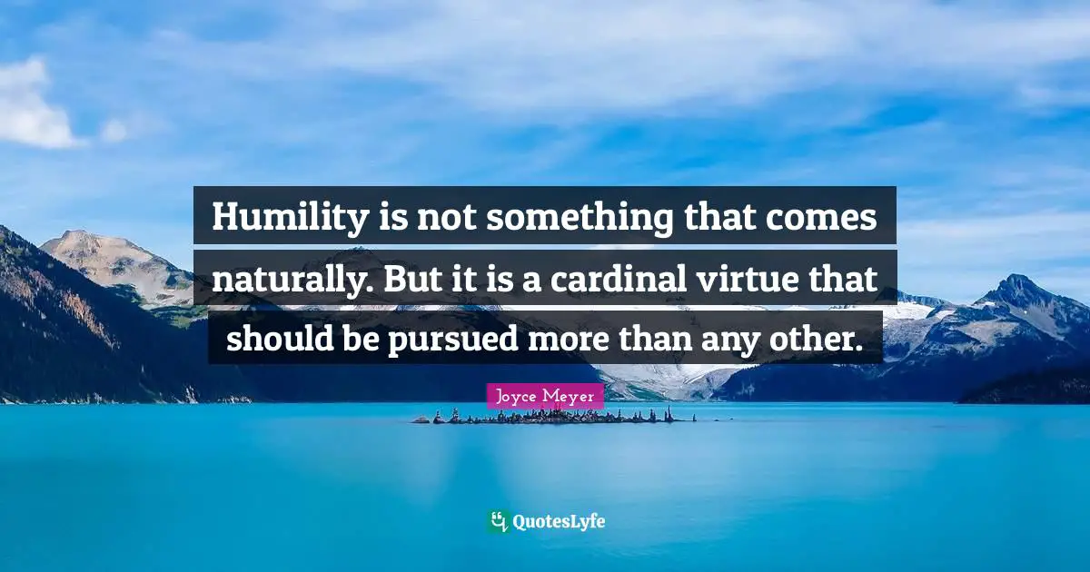 Humility is not something that comes naturally. But it is a cardinal virtue that should be pursued more than any other.