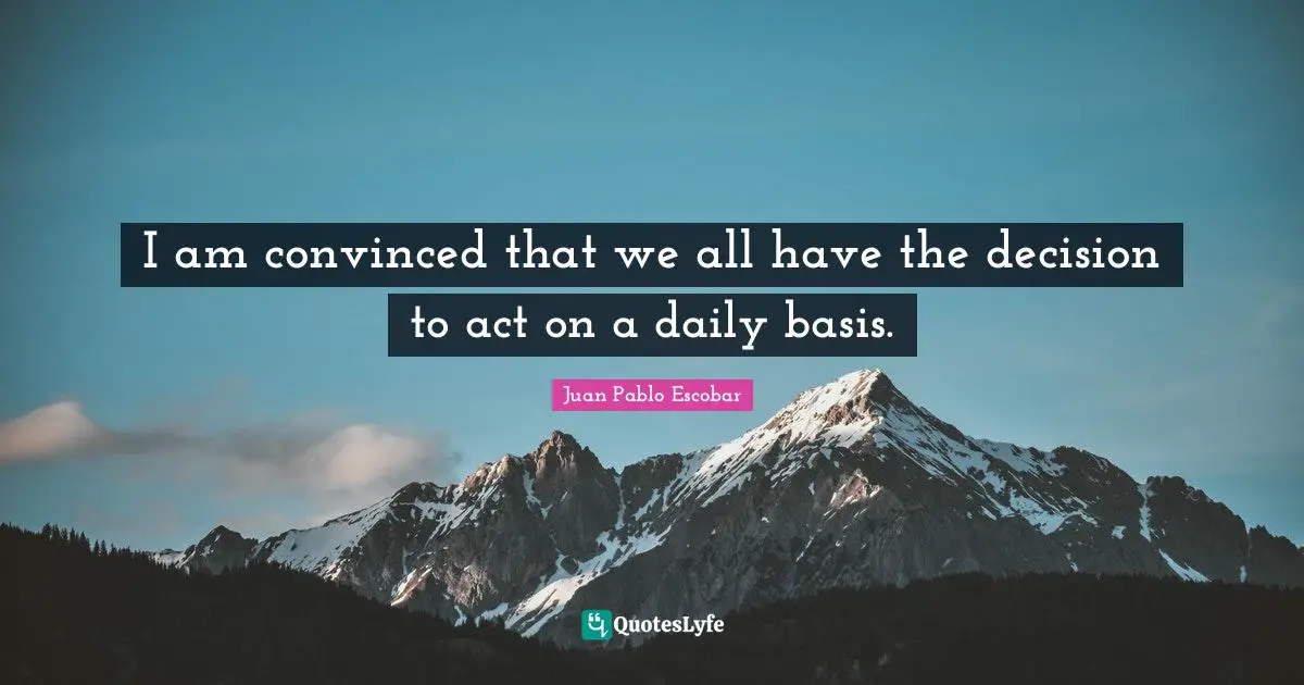 Pablo Escobar Quotes: "I am convinced that we all have the decision to act on a daily basis."