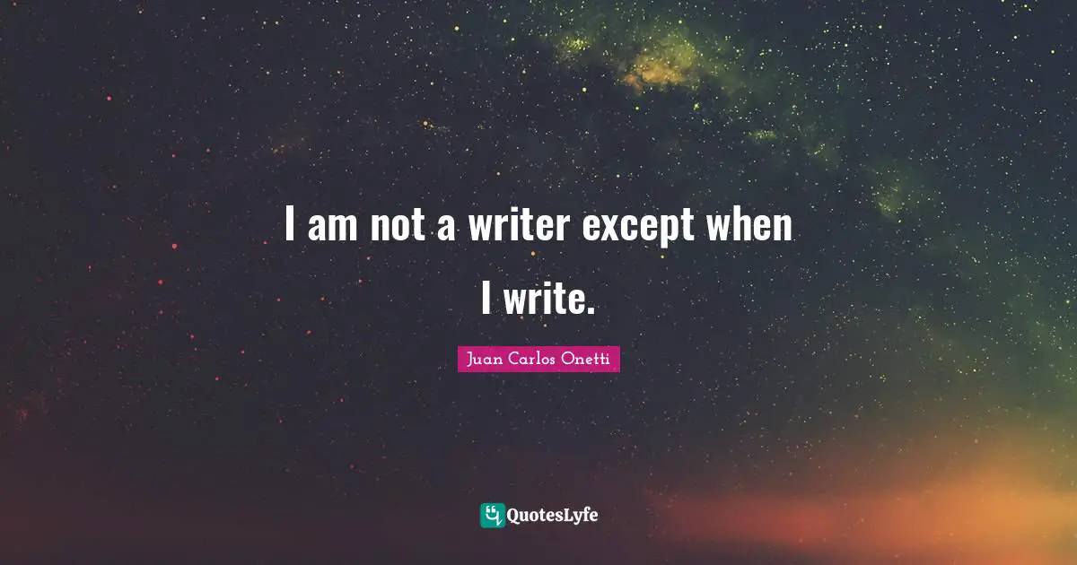 Juan Carlos Onetti Quotes: "I am not a writer except when I write."