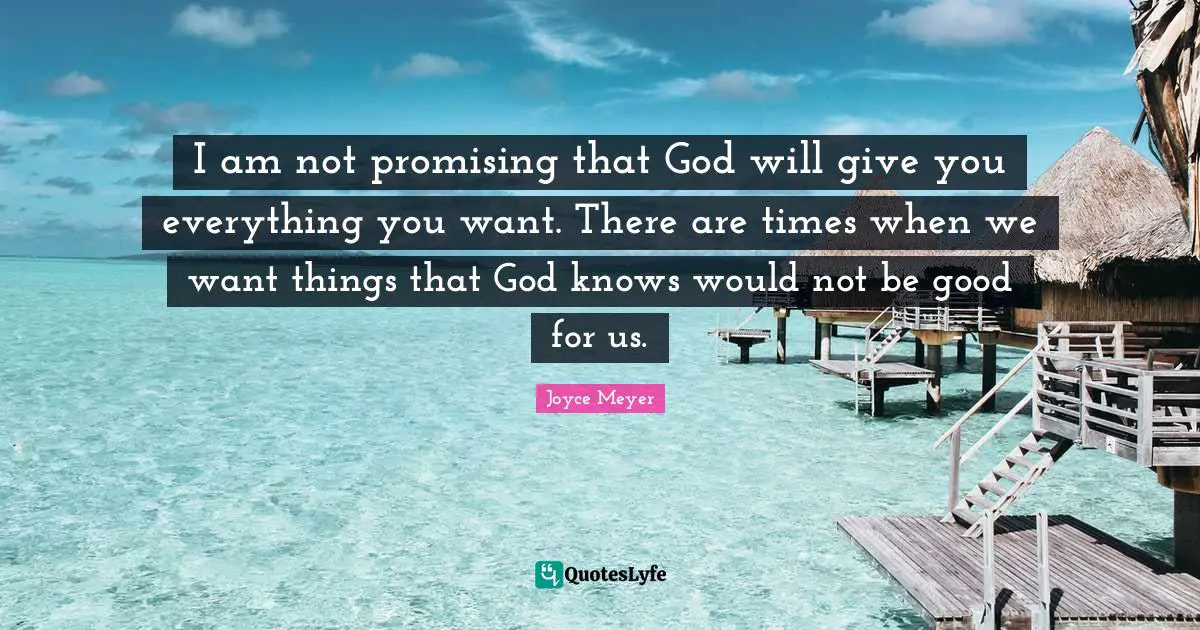 I am not promising that God will give you everything you want. There are times when we want things that God knows would not be good for us.