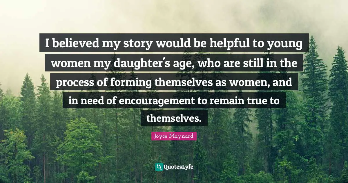 I believed my story would be helpful to young women my daughter's age, who are still in the process of forming themselves as women, and in need of encouragement to remain true to themselves.