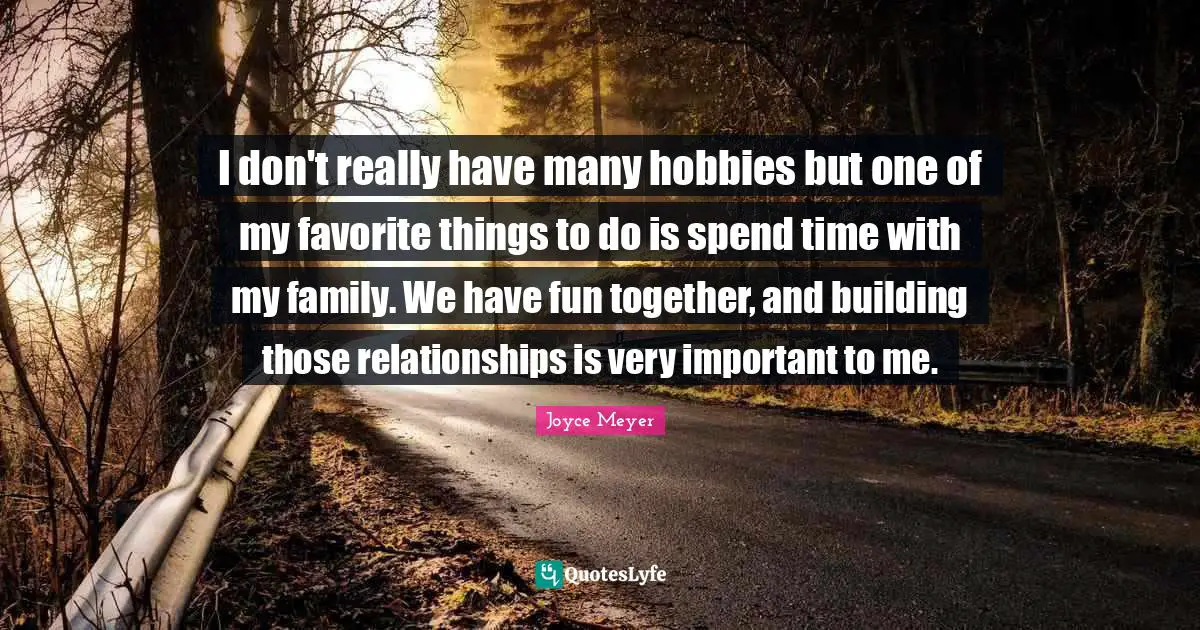 I don't really have many hobbies but one of my favorite things to do is spend time with my family. We have fun together, and building those relationships is very important to me.
