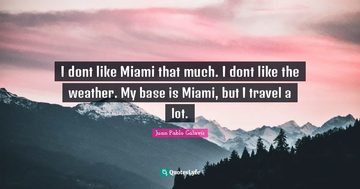 I dont like Miami that much. I dont like the weather. My base is Miami, but I travel a lot.