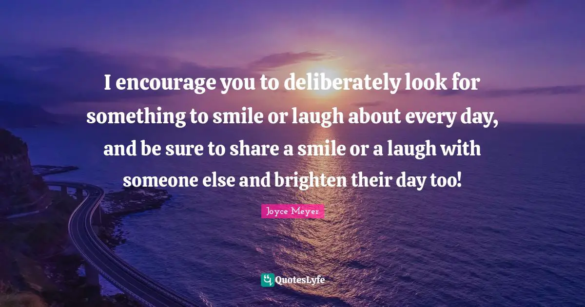 I encourage you to deliberately look for something to smile or laugh about every day, and be sure to share a smile or a laugh with someone else and brighten their day too!