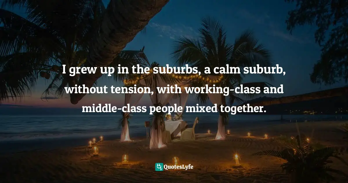 Suburbs Quotes: "I grew up in the suburbs, a calm suburb, without tension, with working-class and middle-class people mixed together."