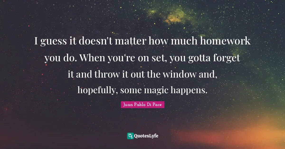 I guess it doesn't matter how much homework you do. When you're on set, you gotta forget it and throw it out the window and, hopefully, some magic happens.