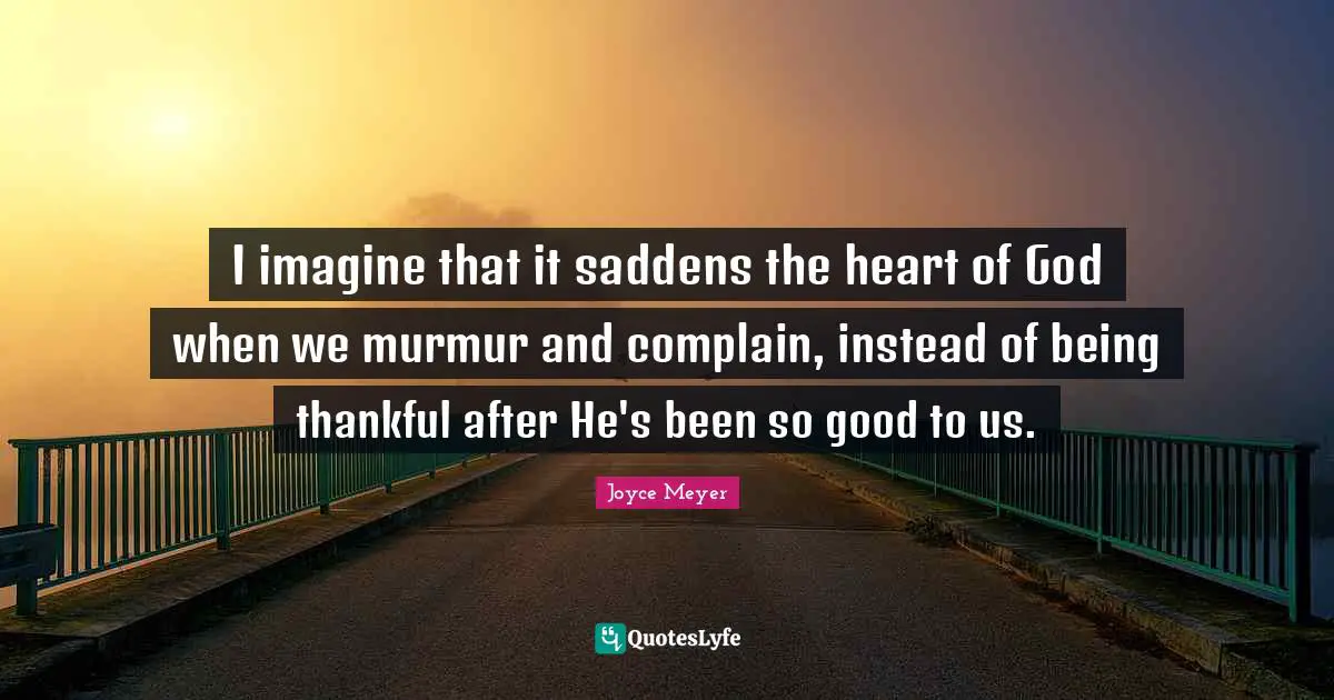I imagine that it saddens the heart of God when we murmur and complain, instead of being thankful after He's been so good to us.