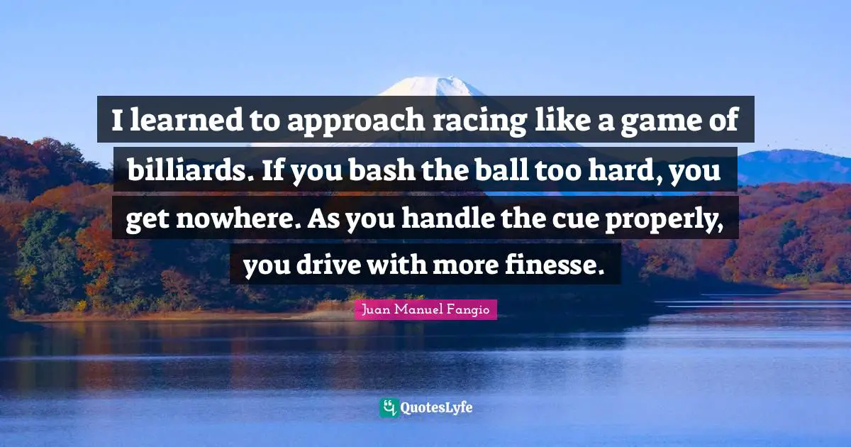 Balls Quotes: "I learned to approach racing like a game of billiards. If you bash the ball too hard, you get nowhere. As you handle the cue properly, you drive with more finesse."
