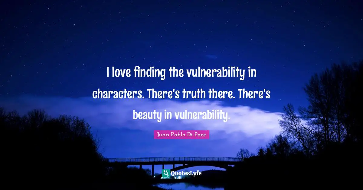 I love finding the vulnerability in characters. There's truth there. There's beauty in vulnerability.