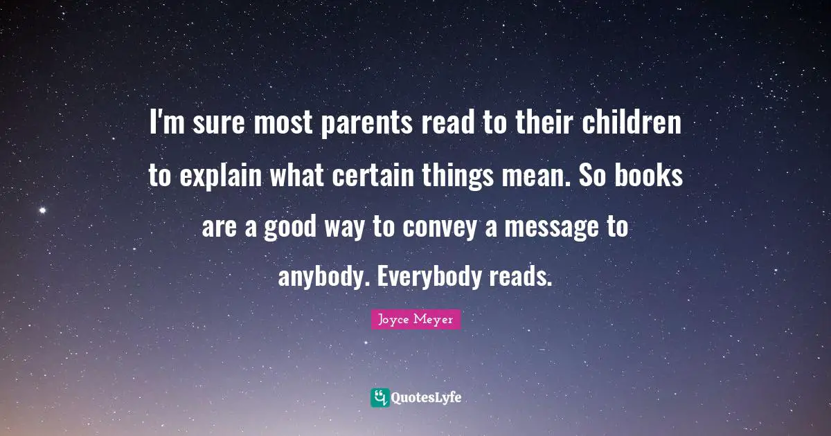 I'm sure most parents read to their children to explain what certain things mean. So books are a good way to convey a message to anybody. Everybody reads.