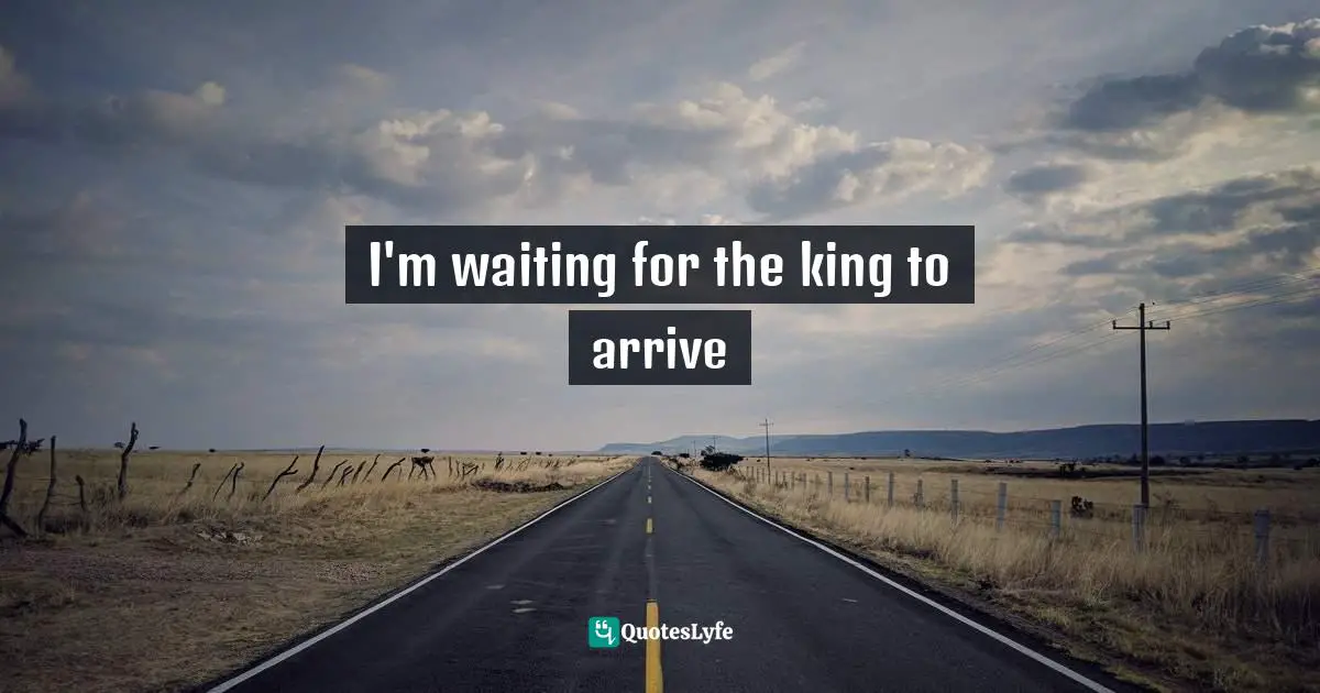 I'm waiting for the king to arrive
