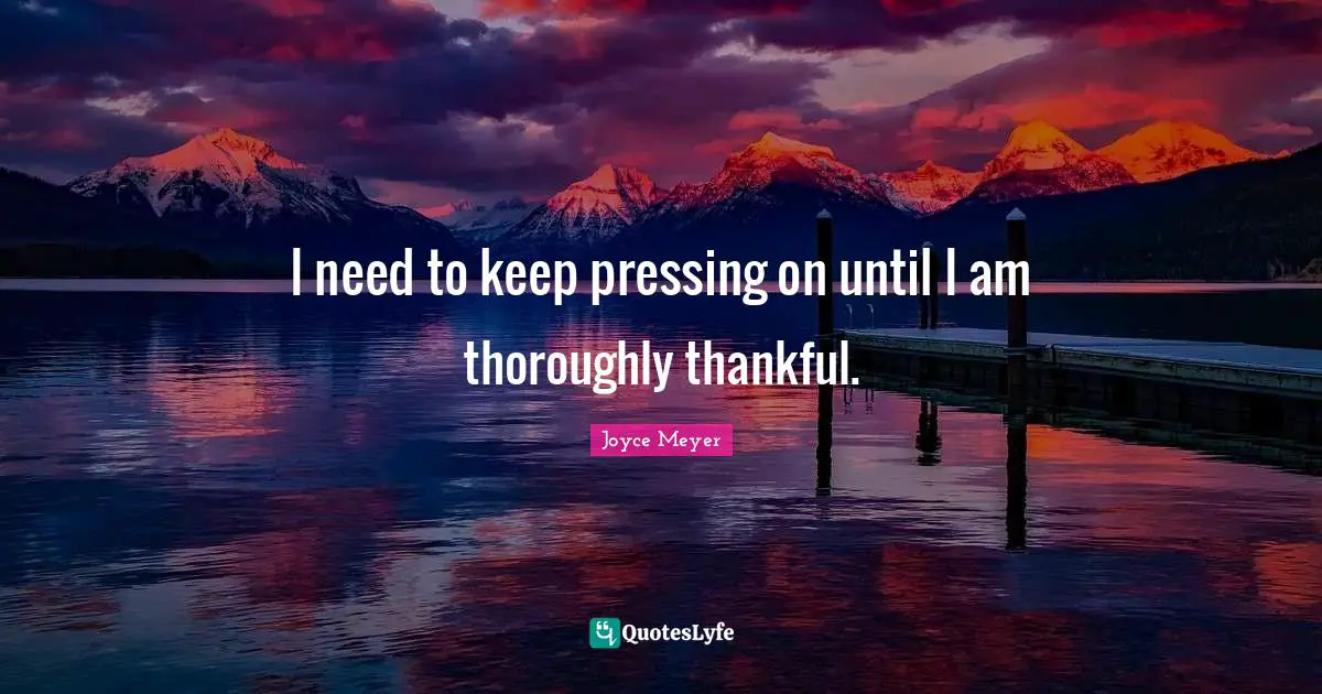 I need to keep pressing on until I am thoroughly thankful.