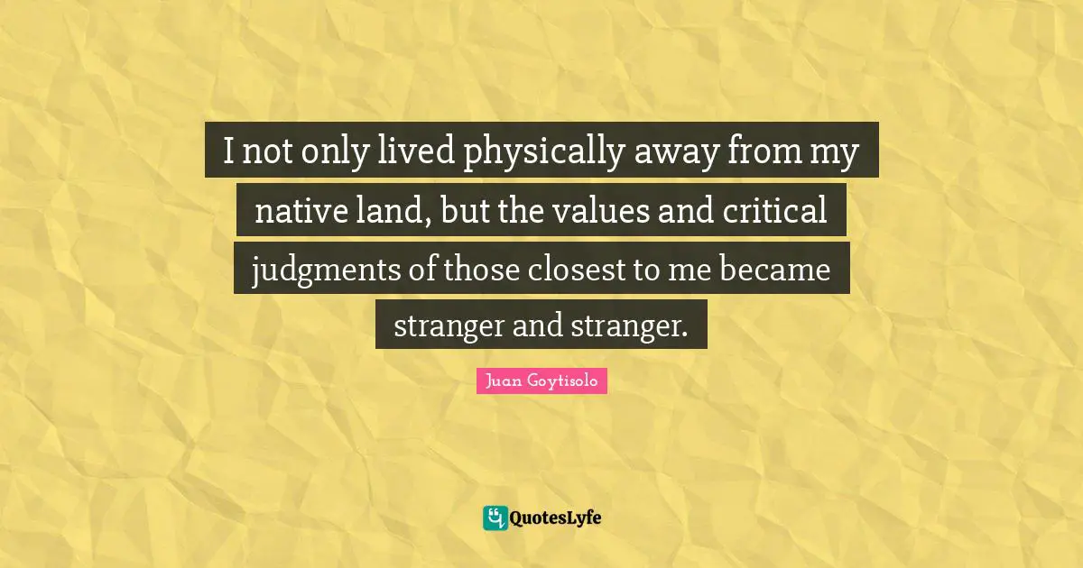 I not only lived physically away from my native land, but the values and critical judgments of those closest to me became stranger and stranger.