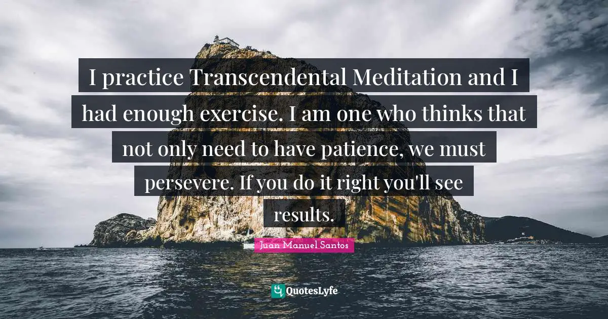 Had Enough Quotes: "I practice Transcendental Meditation and I had enough exercise. I am one who thinks that not only need to have patience, we must persevere. If you do it right you'll see results."